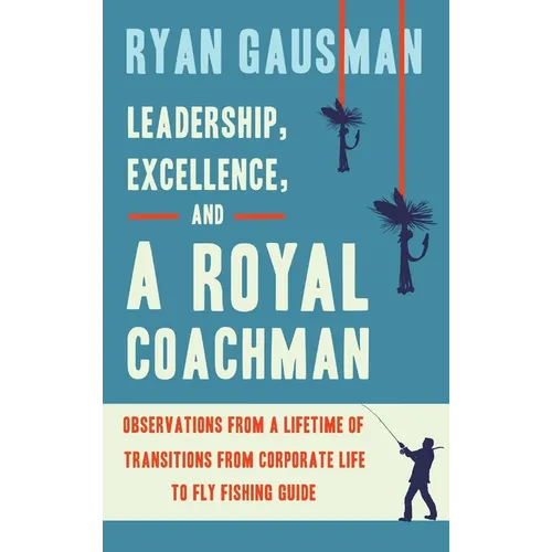 Leadership, Excellence, and a Royal Coachman: Observations from a Lifetime of Transitions from Corporate Life to Fly Fishing Guide