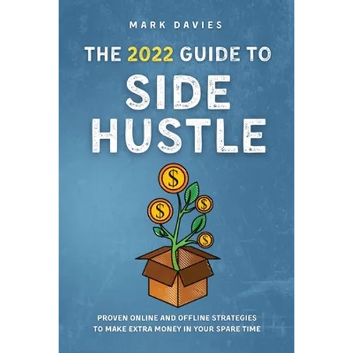 The 2022 Guide to Side Hustle: Proven online and offline strategies to make extra money in your spare time