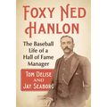 Foxy Ned Hanlon: The Baseball Life of a Hall of Fame Manager