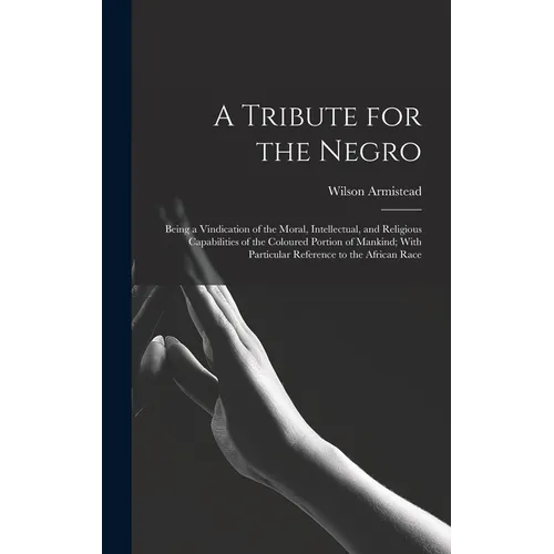 A Tribute for the Negro: Being a Vindication of the Moral, Intellectual, and Religious Capabilities of the Coloured Portion of Mankind; With Pa