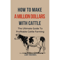 To Make A Million Dollars With Cattle: The Ultimate Guide To Profitable Cattle Farming