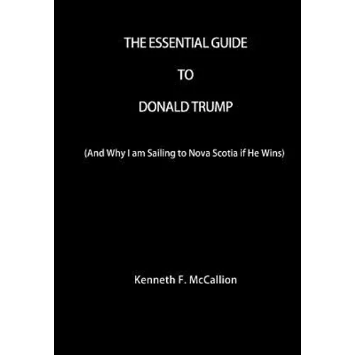 The Essential Guide To Donald Trump: And Why I am Sailing to Nova Scotia if He Wins