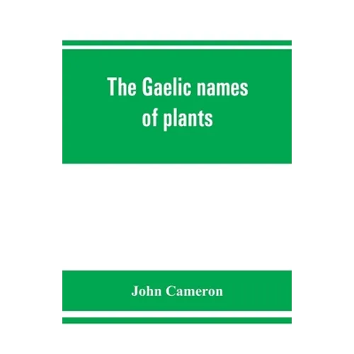 The Gaelic names of plants (Scottish, Irish, and Manx), collected and arranged in scientific order, with notes on their etymology, uses, plant superst