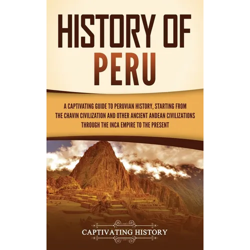History of Peru: A Captivating Guide to Peruvian History, Starting from the Chavín Civilization and Other Ancient Andean Civilizations through the Inc