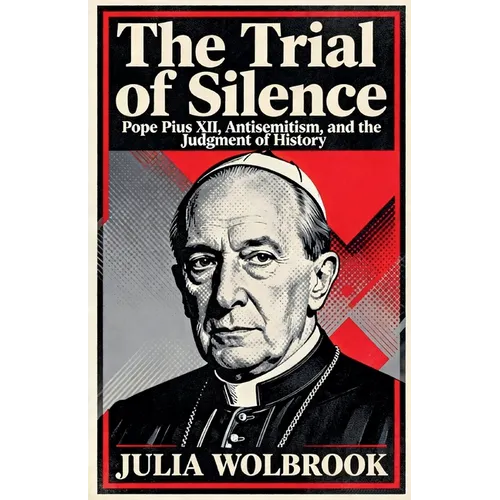The Trial of Silence Pope Pius XII, Antisemitism, and the Judgment of History