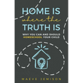 Home Is Where The Truth Is: Why You Can and Should Homeschool Your Child
