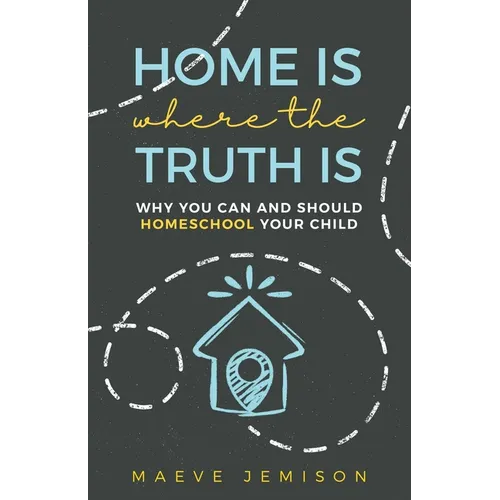 Home Is Where The Truth Is: Why You Can and Should Homeschool Your Child