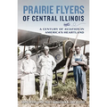 Prairie Flyers of Central Illinois: A Century of Aviation in America's Heartland