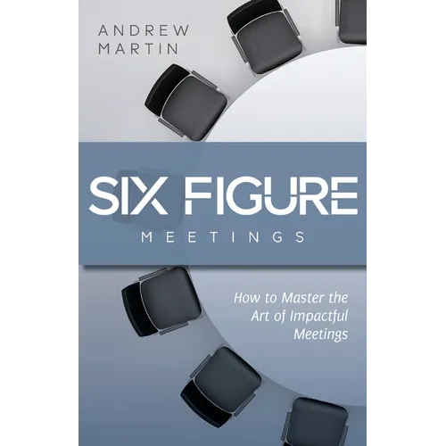 Six Figure Meetings: How To Master the Art of Impactful Meetings