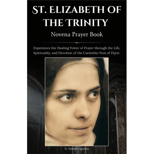 St. Elizabeth of the Trinity Novena Prayer Book: Experience the Healing Power of Prayer through the Life, Spirituality, and Devotion of the Carmelite