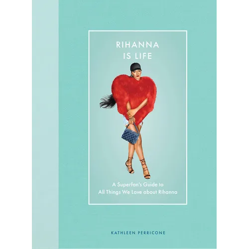 Rihanna Is Life: A Superfan's Guide to All Things We Love about Rihanna