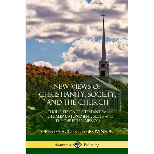 New Views of Christianity, Society, and the Church: Thoughts on Protestantism, Spiritualism, Atonement, Sects and the Christian Mission