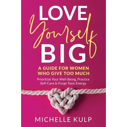Love Yourself BIG: A Guide For Women Who Give Too Much (Prioritize Your Well-Being, Practice Self-Care & Purge Toxic Energy
