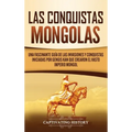 Las Conquistas Mongolas: Una Fascinante Guía de las Invasiones y Conquistas Iniciadas por Gengis Kan Que Crearon el Vasto Imperio Mongol