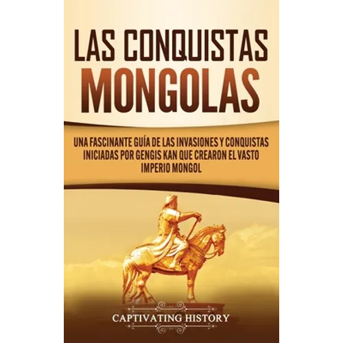 Las Conquistas Mongolas: Una Fascinante Guía de las Invasiones y Conquistas Iniciadas por Gengis Kan Que Crearon el Vasto Imperio Mongol