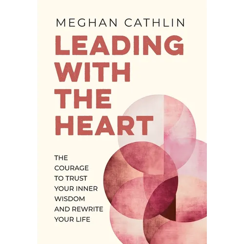 Leading With The Heart: The Courage to Trust Your Inner Wisdom and Rewrite Your Life