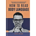How to Read Body Language: Unlock The Secrets of Effective Communication and Deepen Your Connections by Analyzing Nonverbal Signals