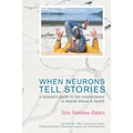 When Neurons Tell Stories A Layman's Guide to the Neuroscience of Mental Illness and Health