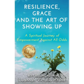 Resilience, Grace and the Art of Showing Up: A Spiritual Journey of Empowerment Against All Odds