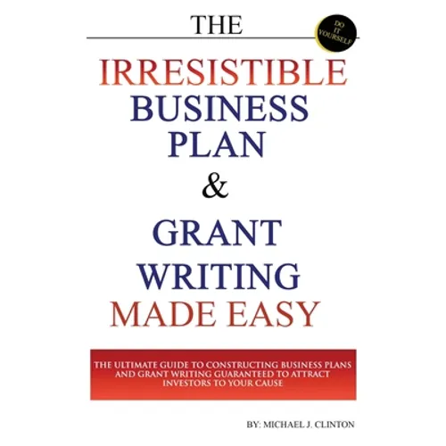 The Irresistible Business Plan and Grant Writing Made Easy: The Ultimate Guide to Constructing Business Plans & Grant Writing Guaranteed to Attract In