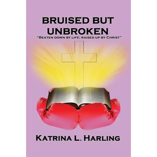 Bruised But Unbroken: Beaten Down by Life; Raised Up by Christ