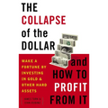 The Collapse of the Dollar and How to Profit from It: Make a Fortune by Investing in Gold and Other Hard Assets