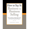 How to Say It: Business to Business Selling: Power Words and Strategies from the World's Top Sales Experts
