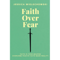 Faith Over Fear: Overcome Fear by Faith Made Reality