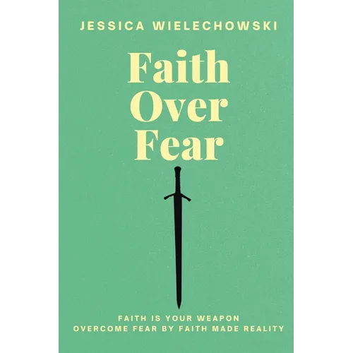 Faith Over Fear: Overcome Fear by Faith Made Reality