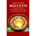 How to Play Roulette: Biginners Guide to Roulettes Rules, Strategy and Winning Like a Pro