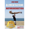 Alimentazione Naturenergetica: Come Seguire Una Dieta Sana ed Equilibrata Per Lo Sport e Per Il Tuo Benessere Quotidiano.