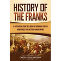 History of the Franks: A Captivating Guide to a Group of Germanic Peoples Who Invaded the Western Roman Empire