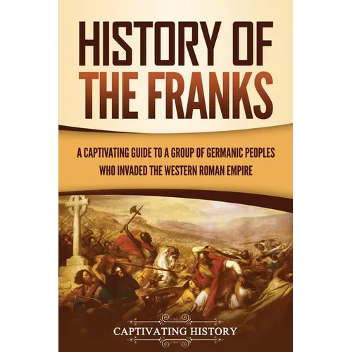 History of the Franks: A Captivating Guide to a Group of Germanic Peoples Who Invaded the Western Roman Empire