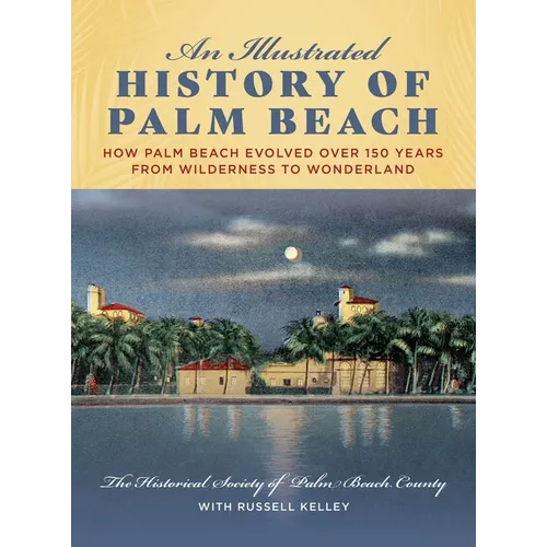 An Illustrated History of Palm Beach: How Palm Beach Evolved Over 150 Years from Wilderness to Wonderland