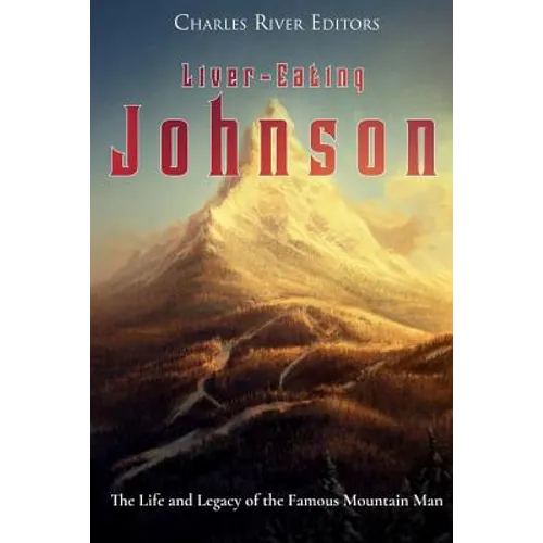 Liver-Eating Johnson: The Life and Legacy of the Famous Mountain Man