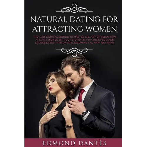 Natural Dating for Attracting Women: The True Men's Playbook to Master the Art of Seduction, Attract Women Without Stupid Pick Up Artist Ego and Seduc