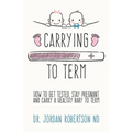 Carrying To Term: How To Get Tested, Stay Pregnant and Carry a Healthy Baby To Term