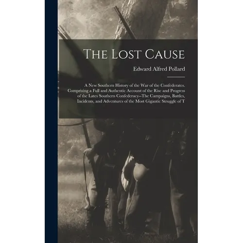 The Lost Cause: A New Southern History of the War of the Confederates. Comprising a Full and Authentic Account of the Rise and Progres