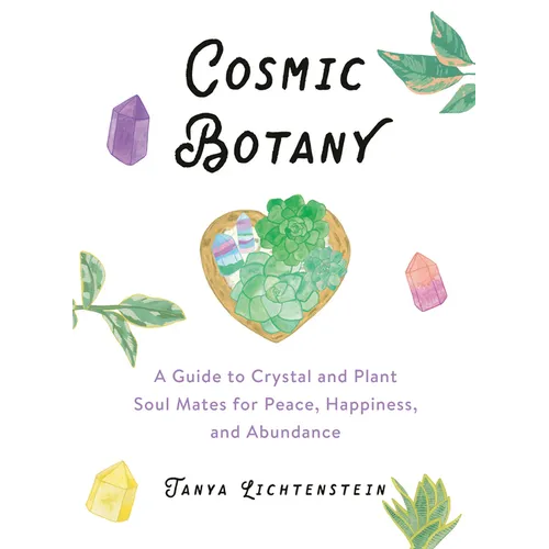 Cosmic Botany: A Guide to Crystal and Plant Soul Mates for Peace, Happiness, and Abundance