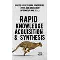 Rapid Knowledge Acquisition & Synthesis: How to Quickly Learn, Comprehend, Apply, and Master New Information and Skills