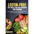 Lectin-Free Diet Meal Plan and Cookbook for Seniors: Tasty And Nutritious Recipes to Enhance Gut Health, Achieve Weight Loss and Feel Great.