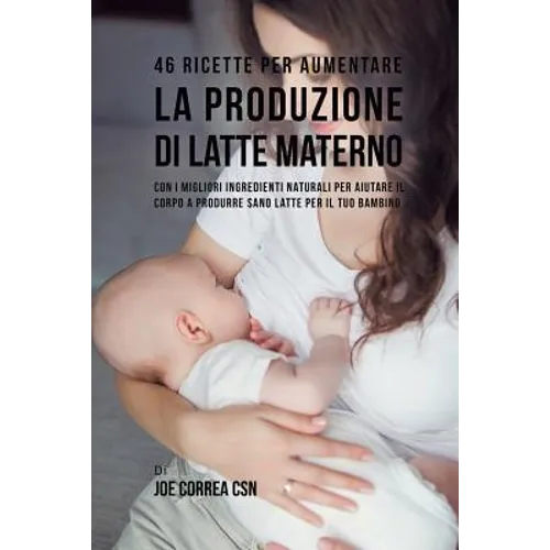 46 Ricette per aumentare la produzione di latte materno: Con i migliori ingredienti naturali per aiutare il corpo a produrre sano latte per il tuo bam