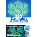 DIY Cannabis Business Startup: How to Legally Start, Run, and GROW Your Own Marijuana (Weed, Hemp, Cannabis & CBD) Based Business: A REAL Success Stor