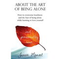 About the Art of Being Alone: How to overcome loneliness and the fear of being alone while learning to love yourself