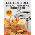Gluten-Free Bread Machine Cookbook: A Beginner's Guide to 150 Bread Machine Recipes, From Breakfast Delights to Savory Perfection!
