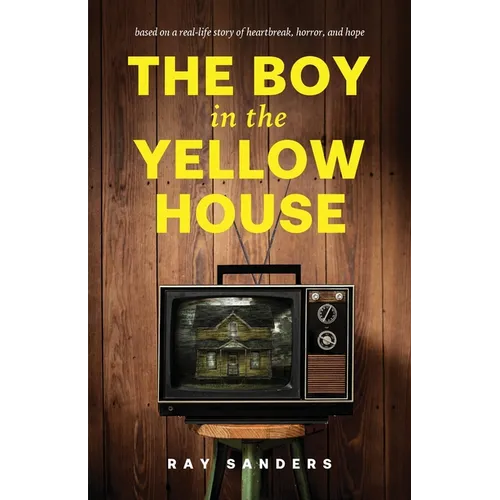 The Boy in the Yellow House: based on a real-life story of heartbreak, horror, and hope