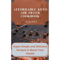 Affordable Keto Air Fryer Cookbook: Super Simple and Delicious Recipes to Boost Your Health
