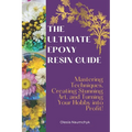 The Ultimate Epoxy Resin Guide: Mastering Techniques, Creating Stunning Art, and Turning Your Hobby into Profit!