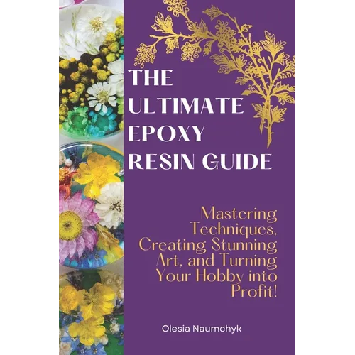 The Ultimate Epoxy Resin Guide: Mastering Techniques, Creating Stunning Art, and Turning Your Hobby into Profit!