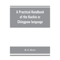 A practical handbook of the Kachin or Chingpaw language, containing the grammatical principles and peculiarities of the language, colloquial exercises